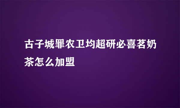 古子城罪农卫均超研必喜茗奶茶怎么加盟