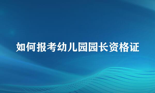 如何报考幼儿园园长资格证