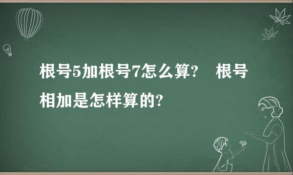 根号5加根号7怎么算? 根号相加是怎样算的?