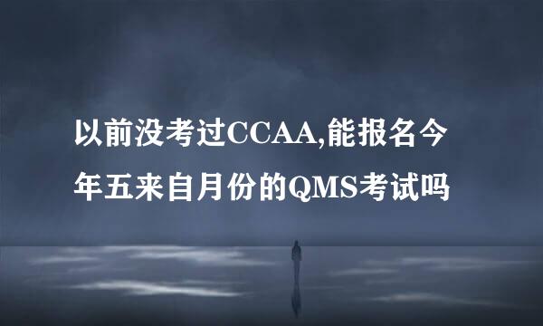 以前没考过CCAA,能报名今年五来自月份的QMS考试吗