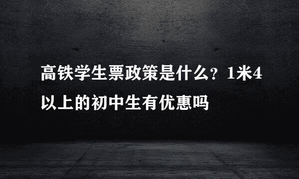 高铁学生票政策是什么？1米4以上的初中生有优惠吗