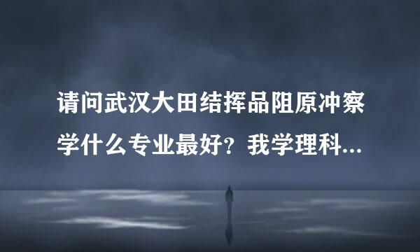 请问武汉大田结挥品阻原冲察学什么专业最好？我学理科的，今年高考。