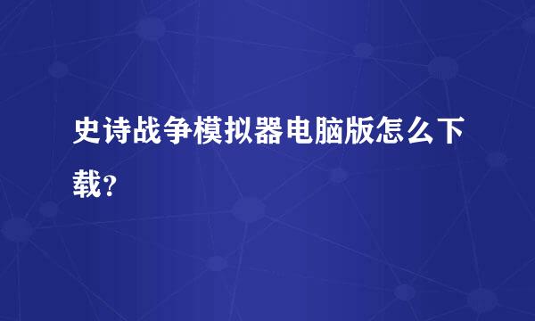 史诗战争模拟器电脑版怎么下载？