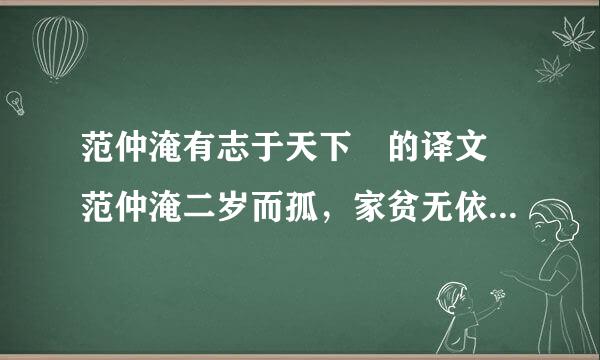 范仲淹有志于天下 的译文 范仲淹二岁而孤，家贫无依。少有大志，每以天下为己任，发愤苦读，或夜昏怠，辄