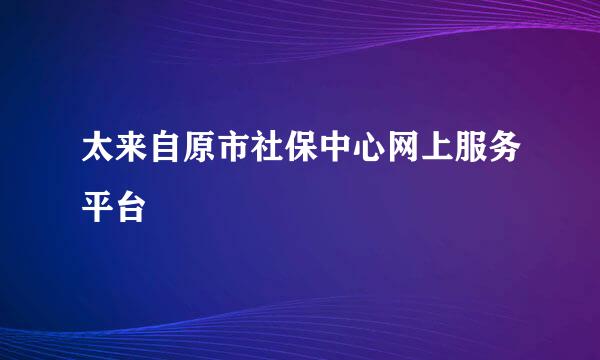 太来自原市社保中心网上服务平台