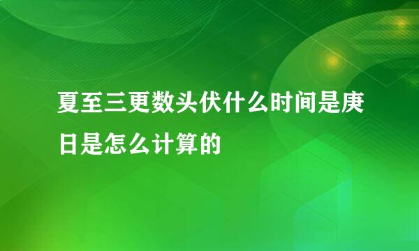 夏至三更数头伏什么时间是庚日是怎么计算的