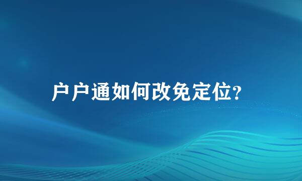 户户通如何改免定位？