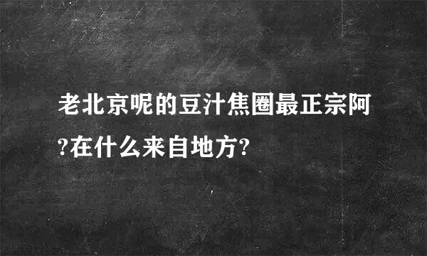 老北京呢的豆汁焦圈最正宗阿?在什么来自地方?