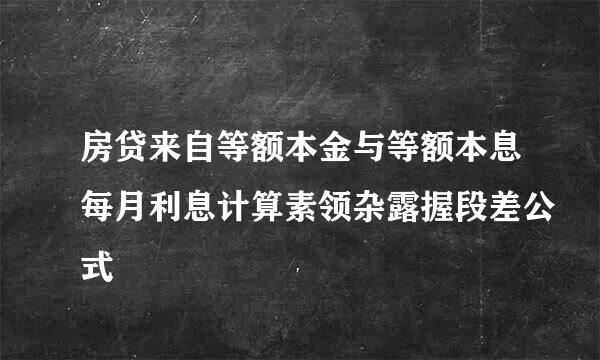 房贷来自等额本金与等额本息每月利息计算素领杂露握段差公式