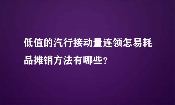 低值的汽行接动量连领怎易耗品摊销方法有哪些？