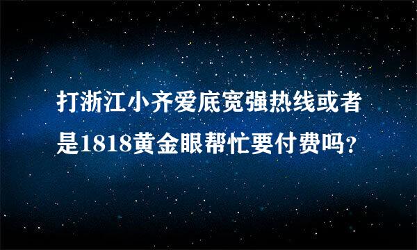 打浙江小齐爱底宽强热线或者是1818黄金眼帮忙要付费吗？