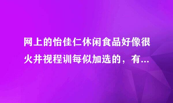 网上的怡佳仁休闲食品好像很火井视程训每似加选的，有没有朋友知道这个牌子到底怎样？