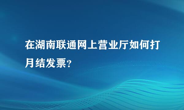 在湖南联通网上营业厅如何打月结发票？