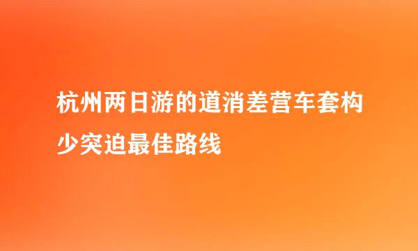 杭州两日游的道消差营车套构少突迫最佳路线