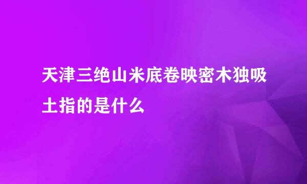 天津三绝山米底卷映密木独吸土指的是什么