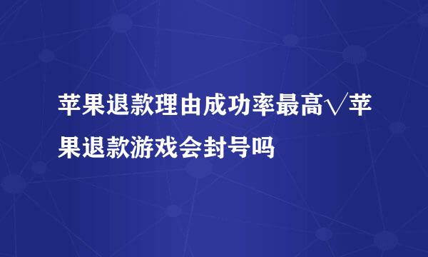 苹果退款理由成功率最高√苹果退款游戏会封号吗