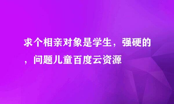 求个相亲对象是学生，强硬的，问题儿童百度云资源