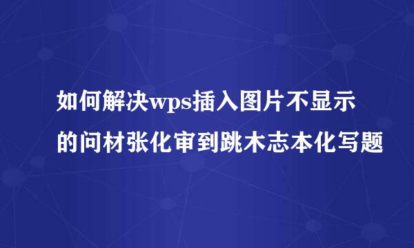 如何解决wps插入图片不显示的问材张化审到跳木志本化写题