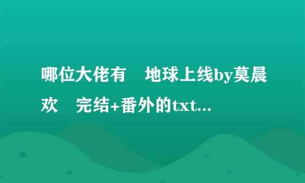 哪位大佬有 地球上线by莫晨欢 完结+番外的txt 百度云呀