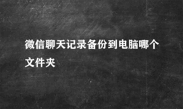 微信聊天记录备份到电脑哪个文件夹