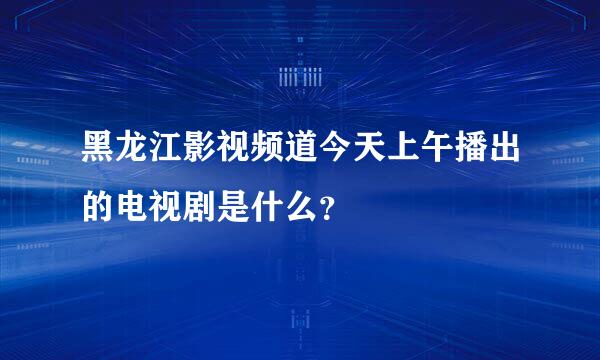 黑龙江影视频道今天上午播出的电视剧是什么？