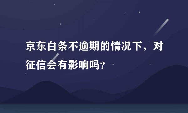 京东白条不逾期的情况下，对征信会有影响吗？