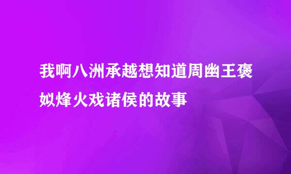 我啊八洲承越想知道周幽王褒姒烽火戏诸侯的故事