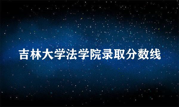 吉林大学法学院录取分数线