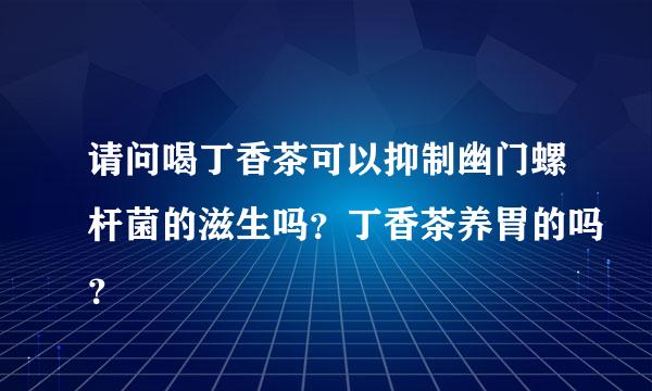 请问喝丁香茶可以抑制幽门螺杆菌的滋生吗？丁香茶养胃的吗？