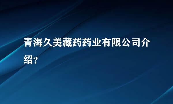 青海久美藏药药业有限公司介绍？