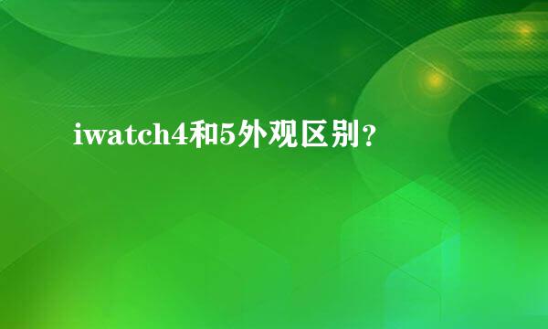 iwatch4和5外观区别？