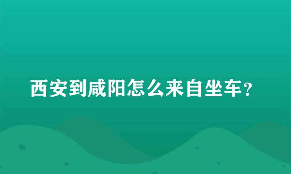 西安到咸阳怎么来自坐车？