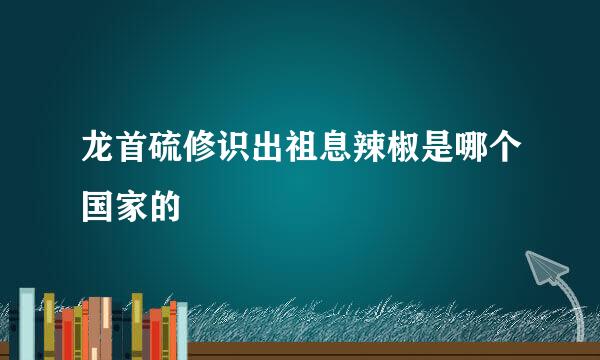 龙首硫修识出祖息辣椒是哪个国家的