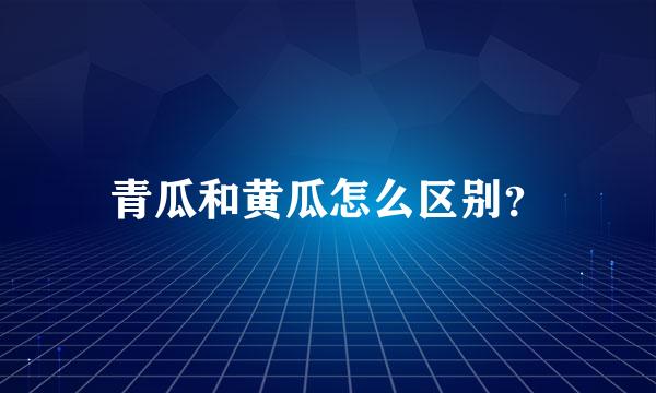 青瓜和黄瓜怎么区别？