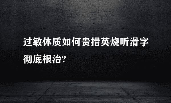 过敏体质如何贵措英烧听滑字彻底根治?