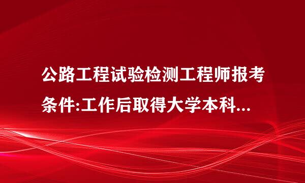 公路工程试验检测工程师报考条件:工作后取得大学本科学历，从事工程专业技术工作6年以上。