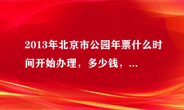 2013年北京市公园年票什么时间开始办理，多少钱，怎么办理?