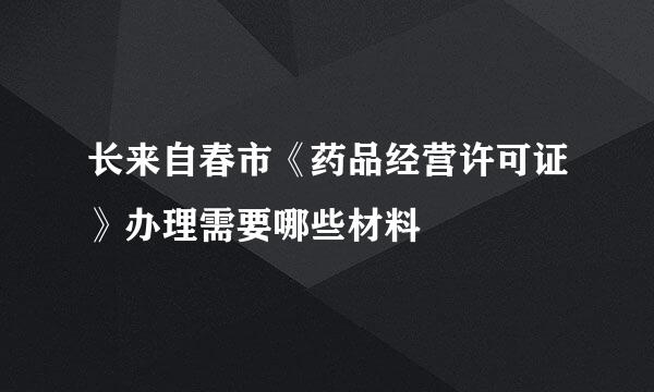 长来自春市《药品经营许可证》办理需要哪些材料