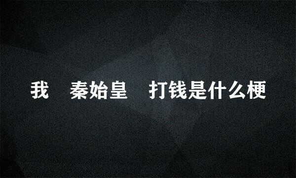 我 秦始皇 打钱是什么梗