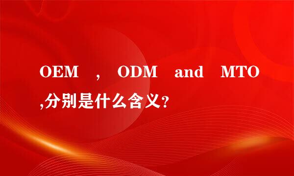 OEM , ODM and MTO,分别是什么含义？