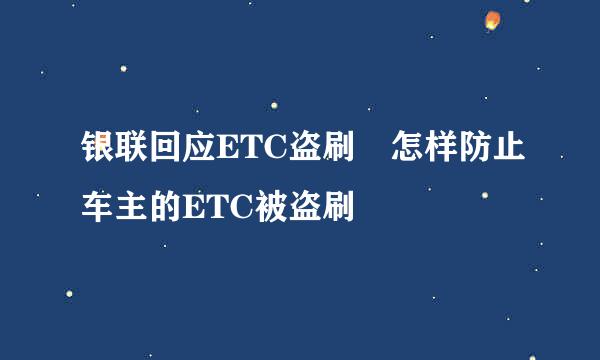 银联回应ETC盗刷 怎样防止车主的ETC被盗刷