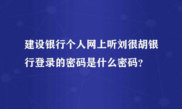 建设银行个人网上听刘很胡银行登录的密码是什么密码？