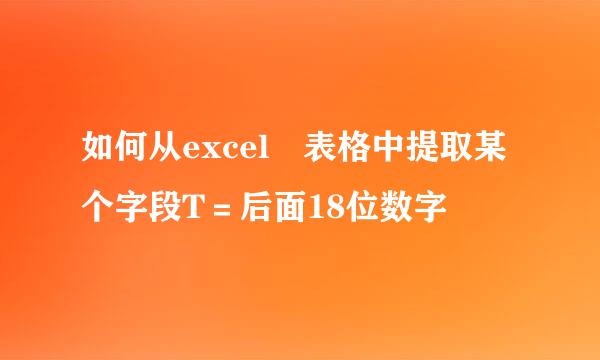 如何从excel 表格中提取某个字段T＝后面18位数字