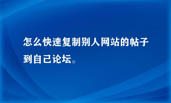 怎么快速复制别人网站的帖子到自己论坛。