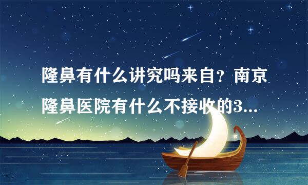 隆鼻有什么讲究吗来自？南京隆鼻医院有什么不接收的360问答病例吗？