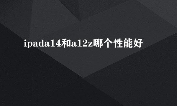 ipada14和a12z哪个性能好