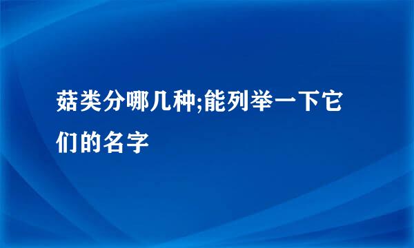 菇类分哪几种;能列举一下它们的名字