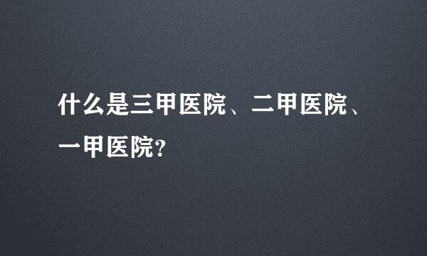 什么是三甲医院、二甲医院、一甲医院？