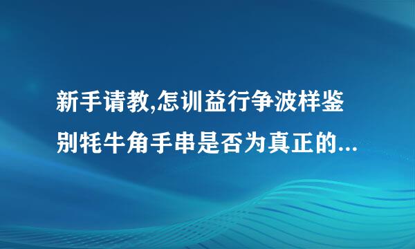 新手请教,怎训益行争波样鉴别牦牛角手串是否为真正的牦牛角,而不是黄牛或水牛的,最好有图,多谢