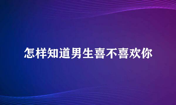 怎样知道男生喜不喜欢你